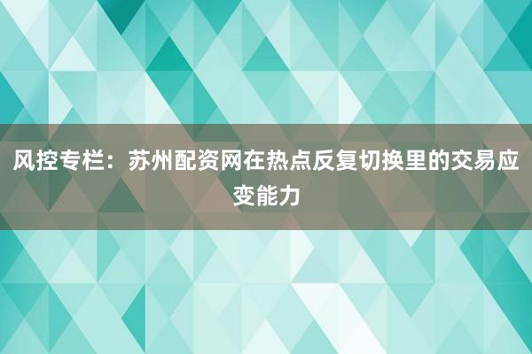 风控专栏：苏州配资网在热点反复切换里的交易应变能力