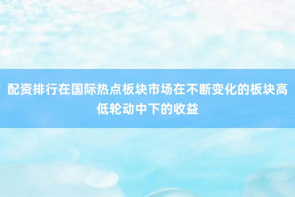 配资排行在国际热点板块市场在不断变化的板块高低轮动中下的收益