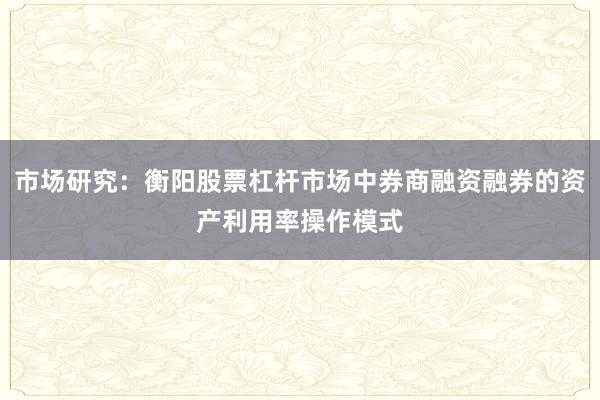 市场研究：衡阳股票杠杆市场中券商融资融券的资产利用率操作模式