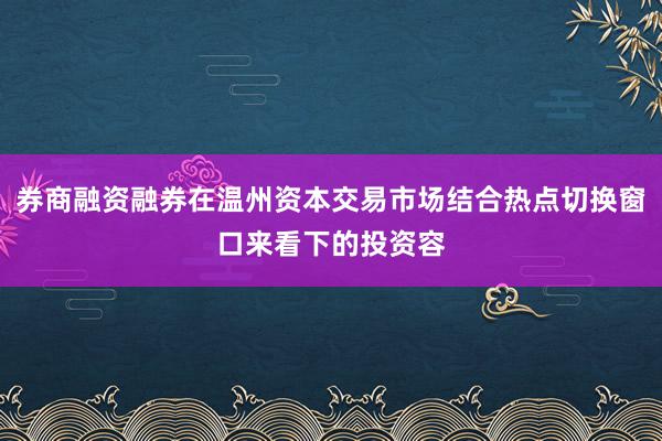 券商融资融券在温州资本交易市场结合热点切换窗口来看下的投资容