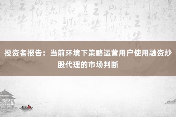 投资者报告：当前环境下策略运营用户使用融资炒股代理的市场判断