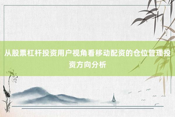 从股票杠杆投资用户视角看移动配资的仓位管理投资方向分析