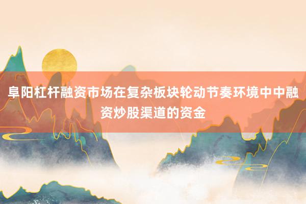 阜阳杠杆融资市场在复杂板块轮动节奏环境中中融资炒股渠道的资金