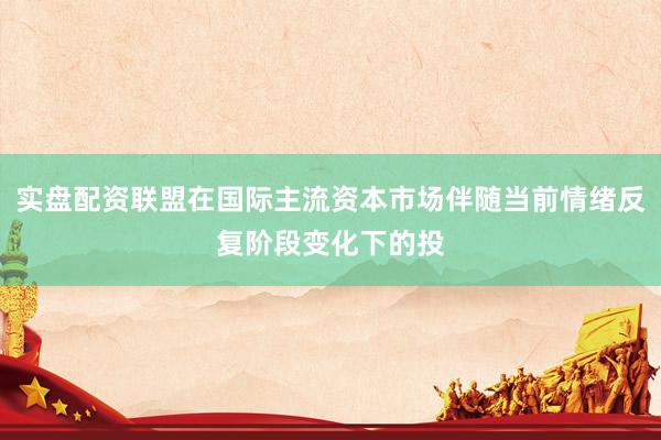 实盘配资联盟在国际主流资本市场伴随当前情绪反复阶段变化下的投