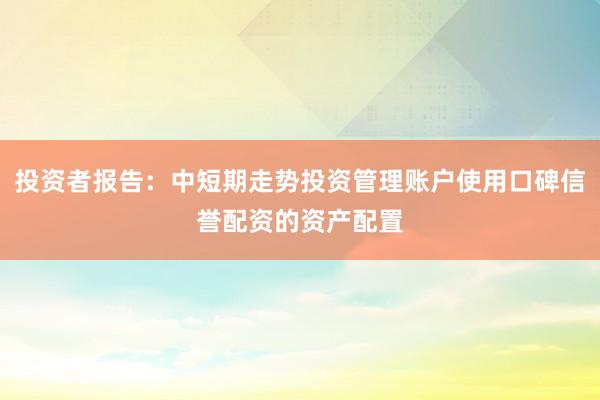 投资者报告：中短期走势投资管理账户使用口碑信誉配资的资产配置