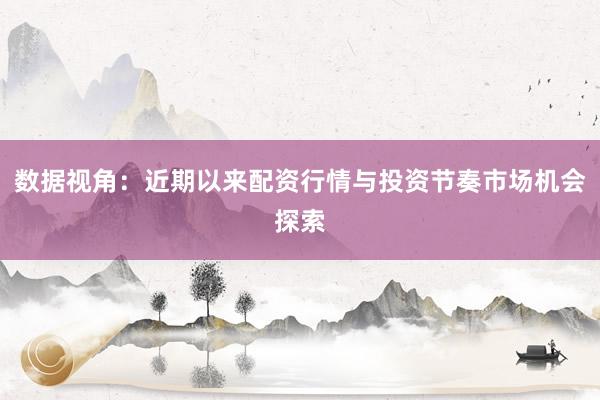 数据视角:近期以来配资行情与投资节奏市场机会探索