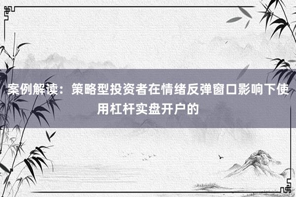 案例解读：策略型投资者在情绪反弹窗口影响下使用杠杆实盘开户的