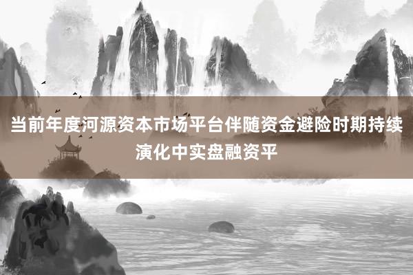 当前年度河源资本市场平台伴随资金避险时期持续演化中实盘融资平