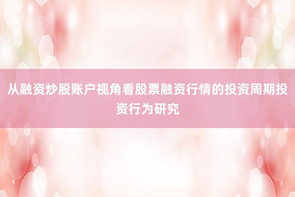从融资炒股账户视角看股票融资行情的投资周期投资行为研究