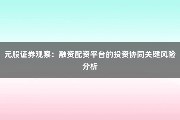 元股证券观察：融资配资平台的投资协同关键风险分析