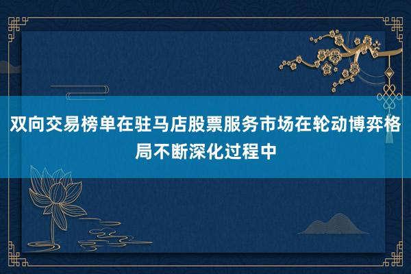 双向交易榜单在驻马店股票服务市场在轮动博弈格局不断深化过程中