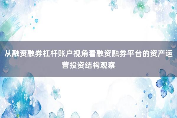 从融资融券杠杆账户视角看融资融券平台的资产运营投资结构观察