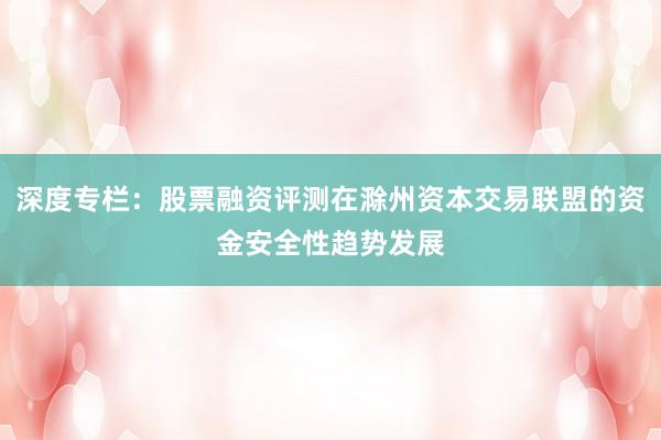 深度专栏：股票融资评测在滁州资本交易联盟的资金安全性趋势发展