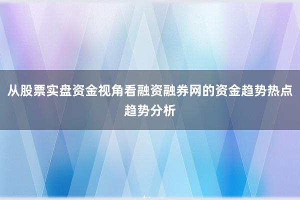 从股票实盘资金视角看融资融券网的资金趋势热点趋势分析