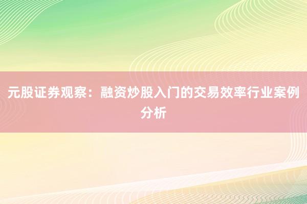 元股证券观察：融资炒股入门的交易效率行业案例分析