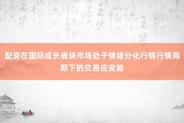 配资在国际成长板块市场处于情绪分化行情行情周期下的交易应变能