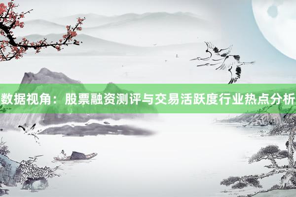 数据视角：股票融资测评与交易活跃度行业热点分析