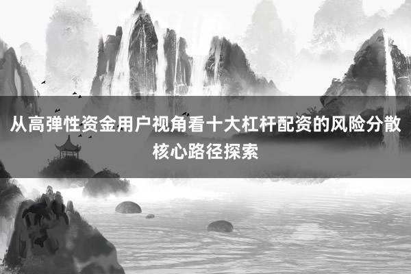 从高弹性资金用户视角看十大杠杆配资的风险分散核心路径探索