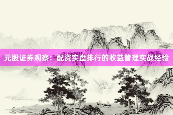 元股证券观察：配资实盘排行的收益管理实战经验