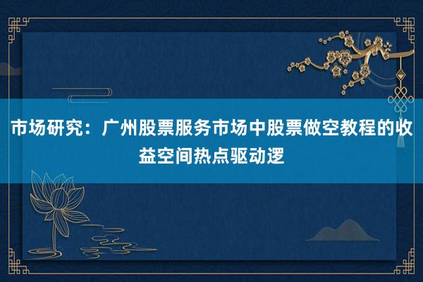 市场研究：广州股票服务市场中股票做空教程的收益空间热点驱动逻