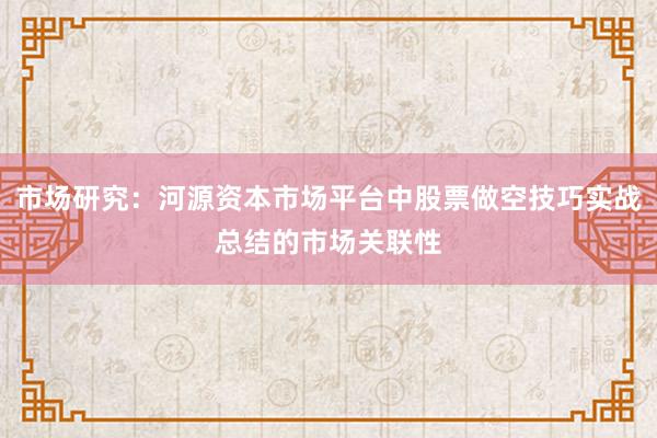 市场研究：河源资本市场平台中股票做空技巧实战总结的市场关联性