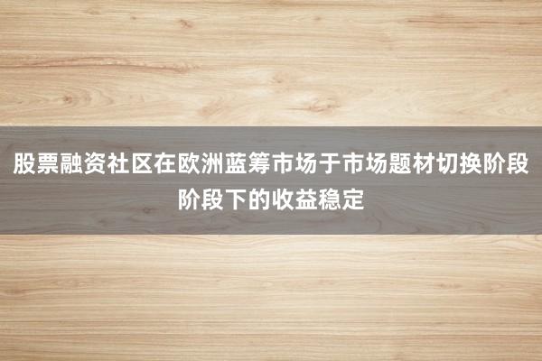 股票融资社区在欧洲蓝筹市场于市场题材切换阶段阶段下的收益稳定