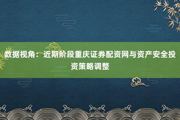 数据视角：近期阶段重庆证券配资网与资产安全投资策略调整