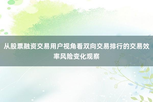 从股票融资交易用户视角看双向交易排行的交易效率风险变化观察