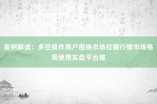 案例解读：多空操作用户围绕市场拉锯行情市场格局使用实盘平台推