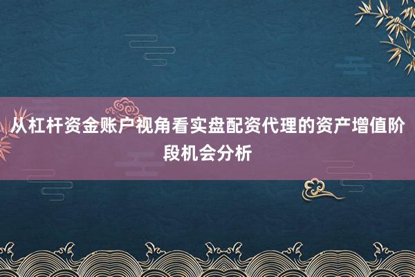 从杠杆资金账户视角看实盘配资代理的资产增值阶段机会分析
