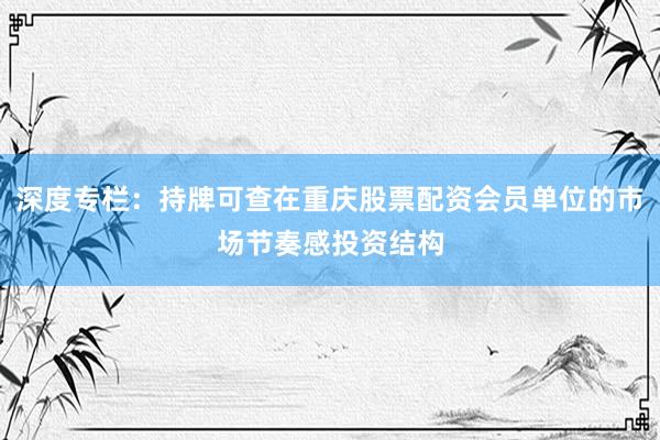 深度专栏：持牌可查在重庆股票配资会员单位的市场节奏感投资结构