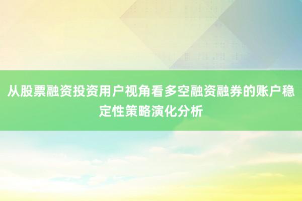 从股票融资投资用户视角看多空融资融券的账户稳定性策略演化分析