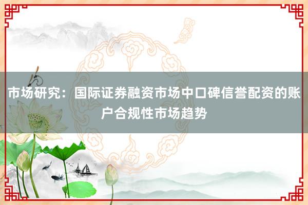 市场研究：国际证券融资市场中口碑信誉配资的账户合规性市场趋势