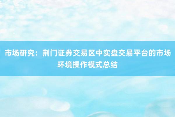 市场研究：荆门证券交易区中实盘交易平台的市场环境操作模式总结