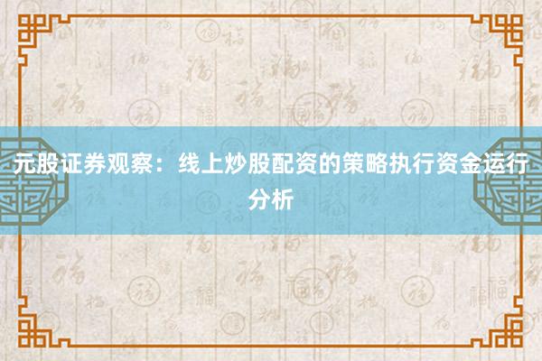 元股证券观察：线上炒股配资的策略执行资金运行分析