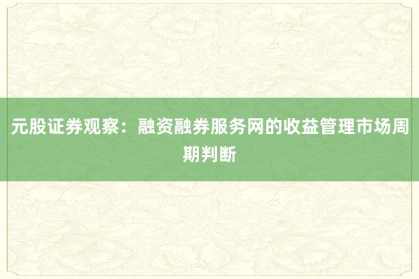 元股证券观察：融资融券服务网的收益管理市场周期判断