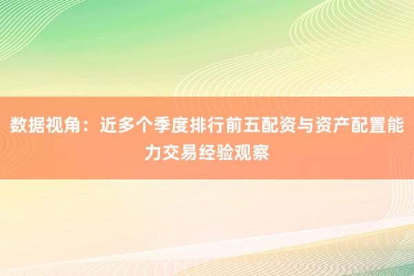 数据视角：近多个季度排行前五配资与资产配置能力交易经验观察