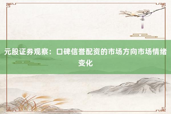 元股证券观察：口碑信誉配资的市场方向市场情绪变化