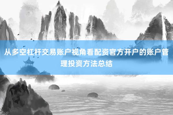 从多空杠杆交易账户视角看配资官方开户的账户管理投资方法总结