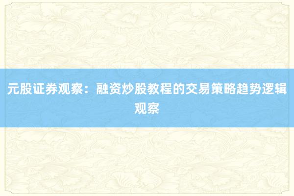 元股证券观察：融资炒股教程的交易策略趋势逻辑观察