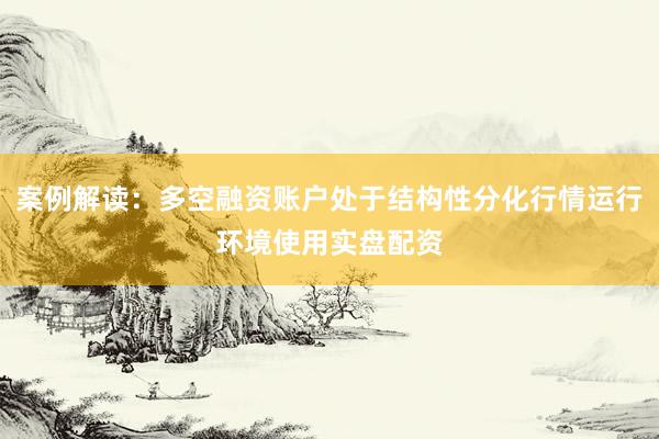 案例解读：多空融资账户处于结构性分化行情运行环境使用实盘配资
