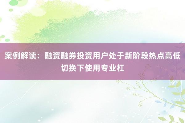案例解读：融资融券投资用户处于新阶段热点高低切换下使用专业杠