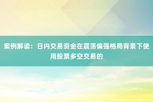 案例解读：日内交易资金在震荡偏强格局背景下使用股票多空交易的