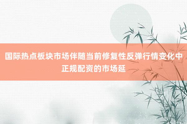 国际热点板块市场伴随当前修复性反弹行情变化中正规配资的市场延