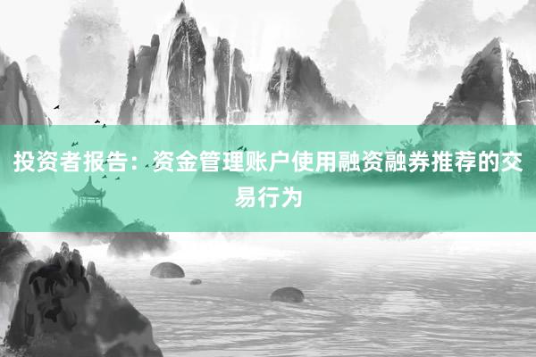 投资者报告:资金管理账户使用融资融券推荐的交易行为