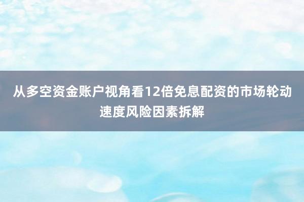 从多空资金账户视角看12倍免息配资的市场轮动速度风险因素拆解