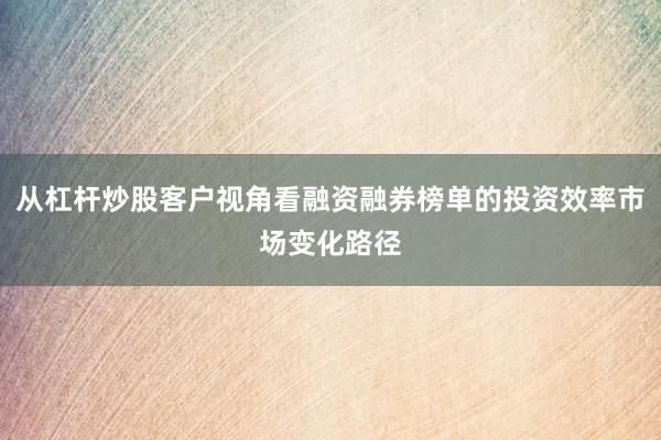 从杠杆炒股客户视角看融资融券榜单的投资效率市场变化路径