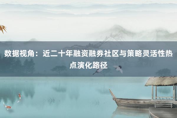 数据视角：近二十年融资融券社区与策略灵活性热点演化路径