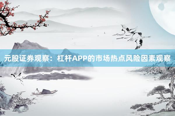 元股证券观察：杠杆APP的市场热点风险因素观察