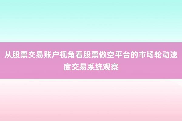 从股票交易账户视角看股票做空平台的市场轮动速度交易系统观察